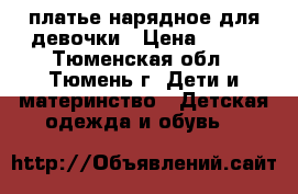 платье нарядное для девочки › Цена ­ 800 - Тюменская обл., Тюмень г. Дети и материнство » Детская одежда и обувь   